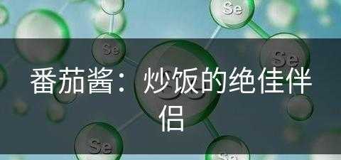 番茄酱：炒饭的绝佳伴侣(番茄酱炒饭的做法与步骤)